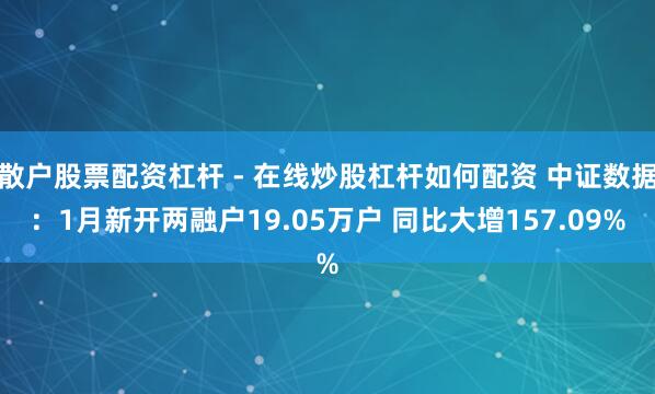 散户股票配资杠杆 - 在线炒股杠杆如何配资 中证数据：1月新开两融户19.05万户 同比大增157.09%