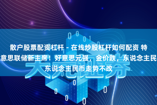 散户股票配资杠杆 - 在线炒股杠杆如何配资 特朗普提名好意思联储新主席！好意思元强，金价跌，东说念主民币走势不改