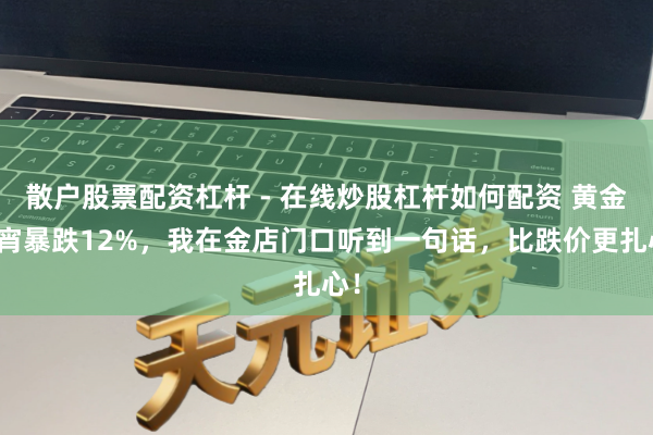 散户股票配资杠杆 - 在线炒股杠杆如何配资 黄金通宵暴跌12%，我在金店门口听到一句话，比跌价更扎心！