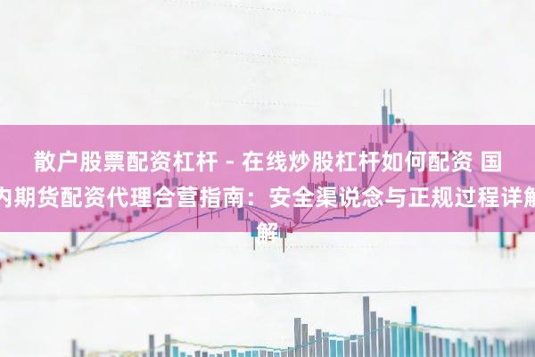 散户股票配资杠杆 - 在线炒股杠杆如何配资 国内期货配资代理合营指南：安全渠说念与正规过程详解