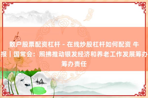 散户股票配资杠杆 - 在线炒股杠杆如何配资 牛市早报｜国常会：照拂推动银发经济和养老工作发展筹办责任