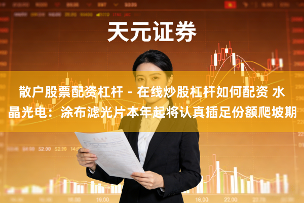 散户股票配资杠杆 - 在线炒股杠杆如何配资 水晶光电：涂布滤光片本年起将认真插足份额爬坡期