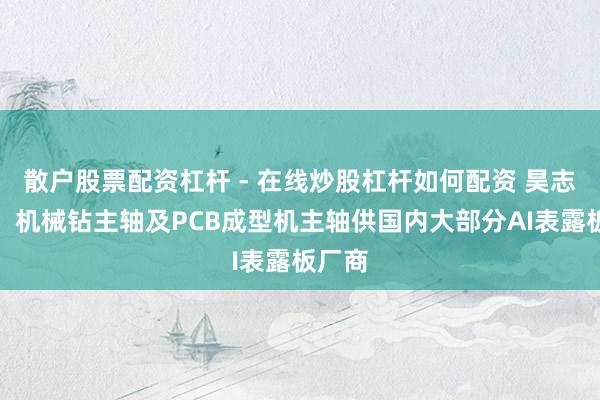 散户股票配资杠杆 - 在线炒股杠杆如何配资 昊志机电：机械钻主轴及PCB成型机主轴供国内大部分AI表露板厂商