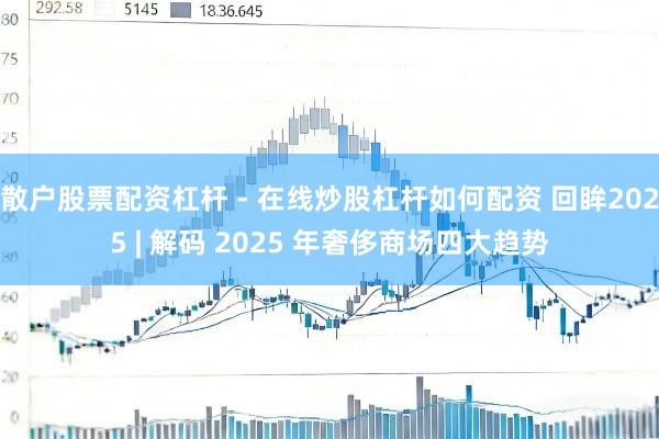 散户股票配资杠杆 - 在线炒股杠杆如何配资 回眸2025 | 解码 2025 年奢侈商场四大趋势