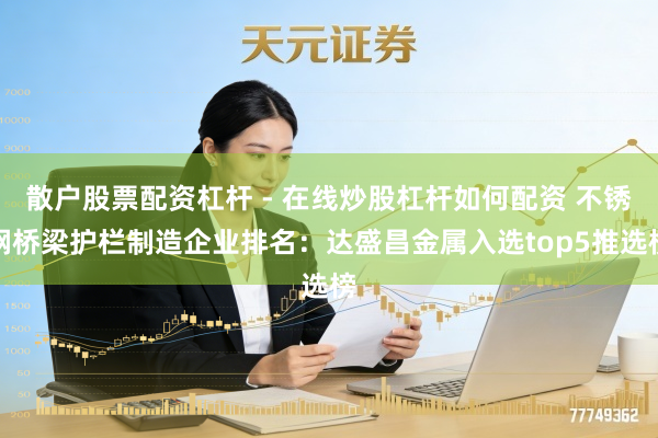 散户股票配资杠杆 - 在线炒股杠杆如何配资 不锈钢桥梁护栏制造企业排名：达盛昌金属入选top5推选榜