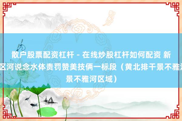 散户股票配资杠杆 - 在线炒股杠杆如何配资 新一轮城区河说念水体责罚赞美技俩一标段（黄北排干景不雅河区域）