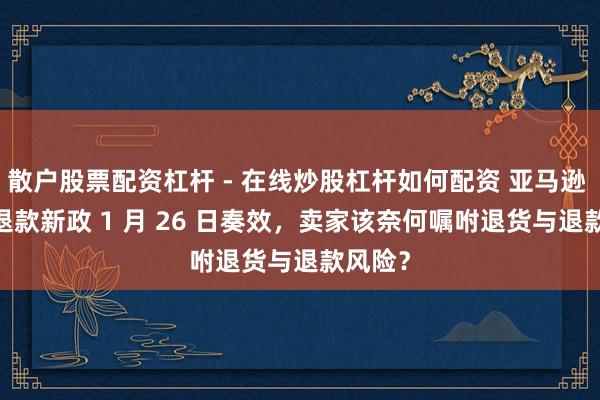 散户股票配资杠杆 - 在线炒股杠杆如何配资 亚马逊 FBM 退款新政 1 月 26 日奏效，卖家该奈何嘱咐退货与退款风险？