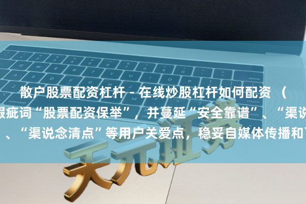 散户股票配资杠杆 - 在线炒股杠杆如何配资 （注：标题共，包含中枢瑕疵词“股票配资保举”，并蔓延“安全靠谱”、“渠说念清点”等用户关爱点，稳妥自媒体传播和百度收录需求。）