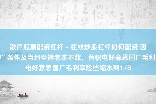 散户股票配资杠杆 - 在线炒股杠杆如何配资 因好意思“原土制造”条件及当地坐褥老本不菲，台积电好意思国厂毛利率险些缩水到1/8