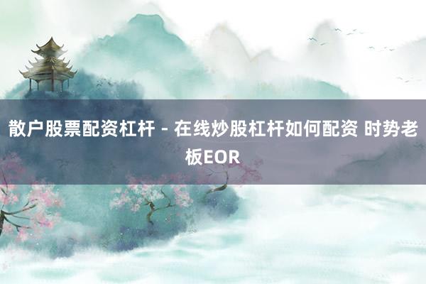 散户股票配资杠杆 - 在线炒股杠杆如何配资 时势老板EOR