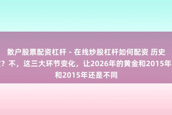 散户股票配资杠杆 - 在线炒股杠杆如何配资 历史正在重演？不，这三大环节变化，让2026年的黄金和2015年还是不同