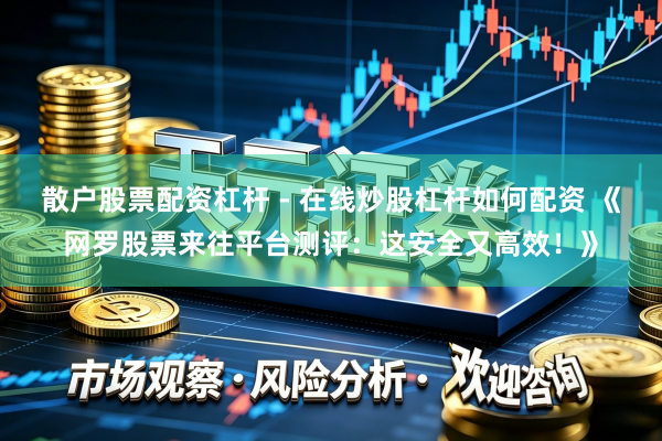 散户股票配资杠杆 - 在线炒股杠杆如何配资 《网罗股票来往平台测评：这安全又高效！》