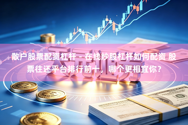 散户股票配资杠杆 - 在线炒股杠杆如何配资 股票往还平台排行前十,哪个更相宜你?