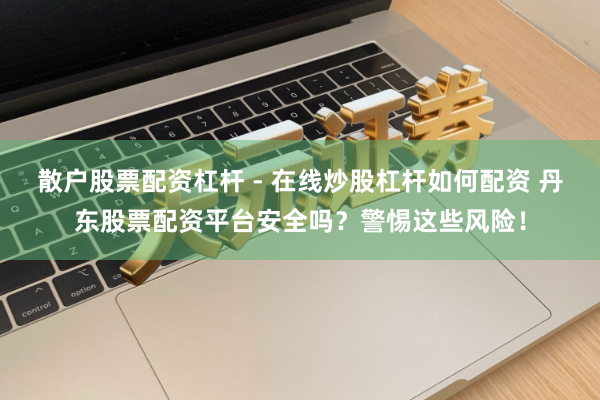 散户股票配资杠杆 - 在线炒股杠杆如何配资 丹东股票配资平台安全吗？警惕这些风险！