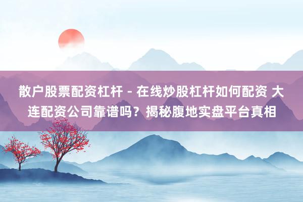 散户股票配资杠杆 - 在线炒股杠杆如何配资 大连配资公司靠谱吗？揭秘腹地实盘平台真相