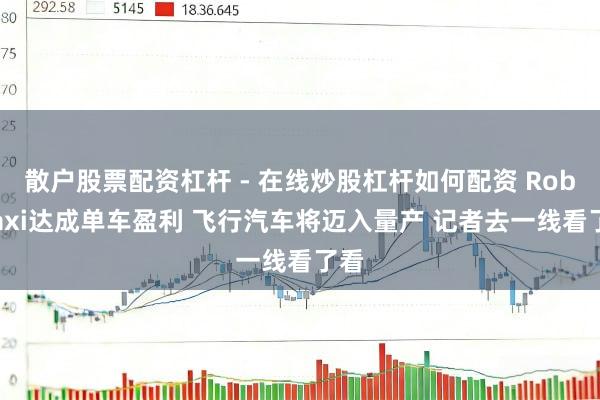 散户股票配资杠杆 - 在线炒股杠杆如何配资 Robotaxi达成单车盈利 飞行汽车将迈入量产 记者去一线看了看