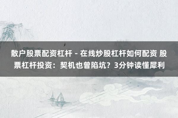 散户股票配资杠杆 - 在线炒股杠杆如何配资 股票杠杆投资：契机也曾陷坑？3分钟读懂犀利