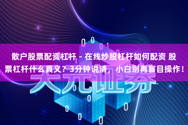 散户股票配资杠杆 - 在线炒股杠杆如何配资 股票杠杆什么真义？3分钟说清，小白别再盲目操作！