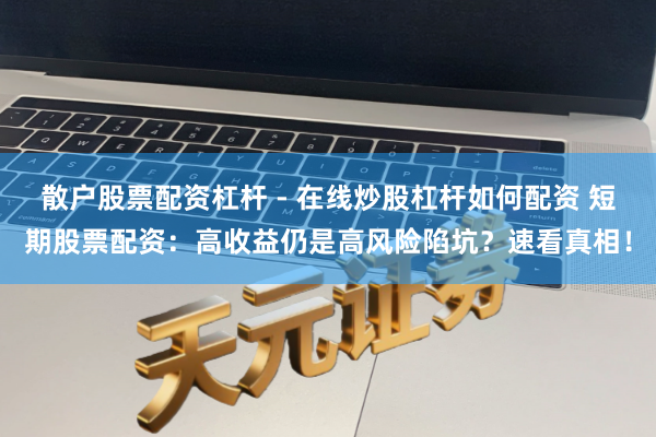 散户股票配资杠杆 - 在线炒股杠杆如何配资 短期股票配资：高收益仍是高风险陷坑？速看真相！