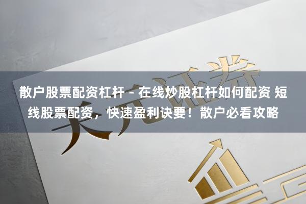 散户股票配资杠杆 - 在线炒股杠杆如何配资 短线股票配资，快速盈利诀要！散户必看攻略