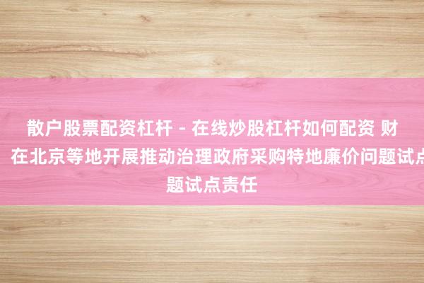 散户股票配资杠杆 - 在线炒股杠杆如何配资 财政部：在北京等地开展推动治理政府采购特地廉价问题试点责任