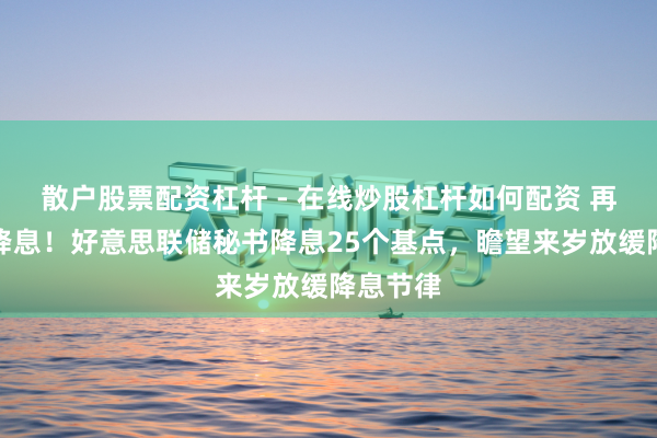 散户股票配资杠杆 - 在线炒股杠杆如何配资 再次秘书降息！好意思联储秘书降息25个基点，瞻望来岁放缓降息节律