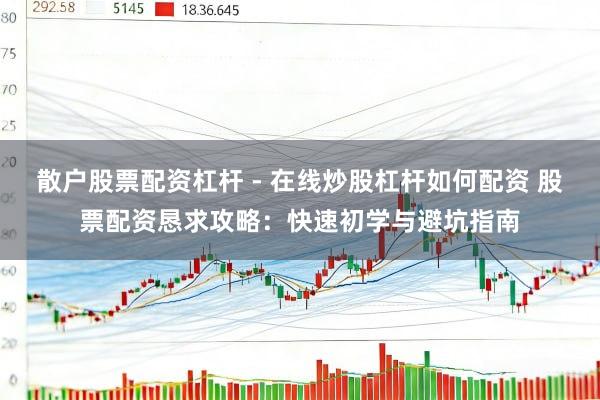 散户股票配资杠杆 - 在线炒股杠杆如何配资 股票配资恳求攻略：快速初学与避坑指南