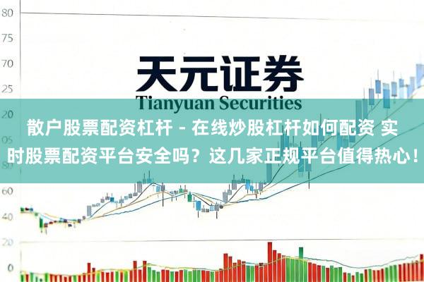 散户股票配资杠杆 - 在线炒股杠杆如何配资 实时股票配资平台安全吗？这几家正规平台值得热心！