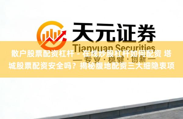 散户股票配资杠杆 - 在线炒股杠杆如何配资 塔城股票配资安全吗？揭秘腹地配资三大细隐衷项