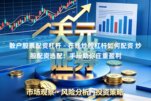 散户股票配资杠杆 - 在线炒股杠杆如何配资 炒股配资选配：手段助你庄重盈利