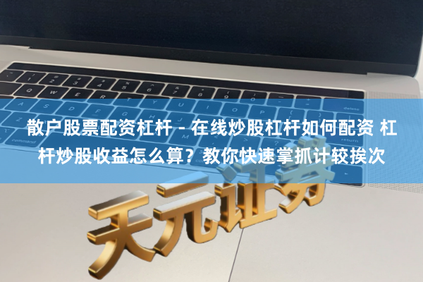 散户股票配资杠杆 - 在线炒股杠杆如何配资 杠杆炒股收益怎么算？教你快速掌抓计较挨次