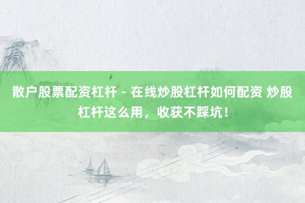 散户股票配资杠杆 - 在线炒股杠杆如何配资 炒股杠杆这么用，收获不踩坑！