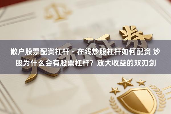 散户股票配资杠杆 - 在线炒股杠杆如何配资 炒股为什么会有股票杠杆？放大收益的双刃剑
