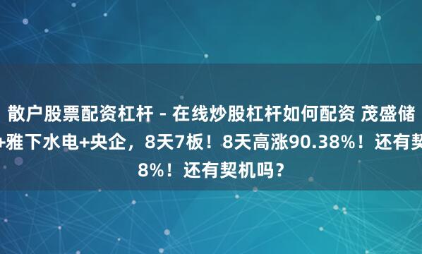散户股票配资杠杆 - 在线炒股杠杆如何配资 茂盛储+核电+雅下水电+央企，8天7板！8天高涨90.38%！还有契机吗？
