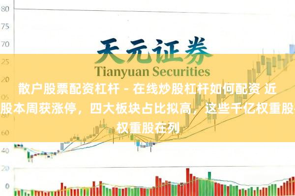 散户股票配资杠杆 - 在线炒股杠杆如何配资 近390股本周获涨停，四大板块占比拟高，这些千亿权重股在列