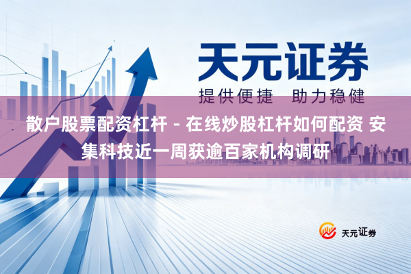 散户股票配资杠杆 - 在线炒股杠杆如何配资 安集科技近一周获逾百家机构调研