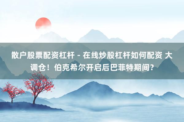 散户股票配资杠杆 - 在线炒股杠杆如何配资 大调仓！伯克希尔开启后巴菲特期间？