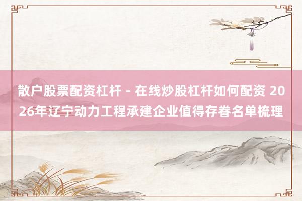 散户股票配资杠杆 - 在线炒股杠杆如何配资 2026年辽宁动力工程承建企业值得存眷名单梳理