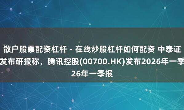 散户股票配资杠杆 - 在线炒股杠杆如何配资 中泰证券发布研报称，腾讯控股(00700.HK)发布2026年一季报