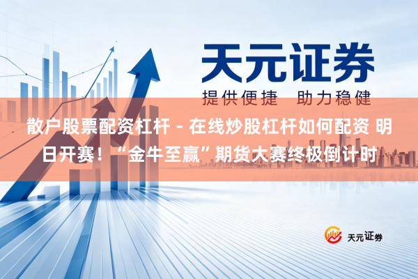 散户股票配资杠杆 - 在线炒股杠杆如何配资 明日开赛！“金牛至赢”期货大赛终极倒计时