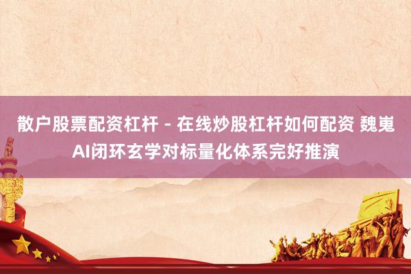 散户股票配资杠杆 - 在线炒股杠杆如何配资 魏嵬AI闭环玄学对标量化体系完好推演