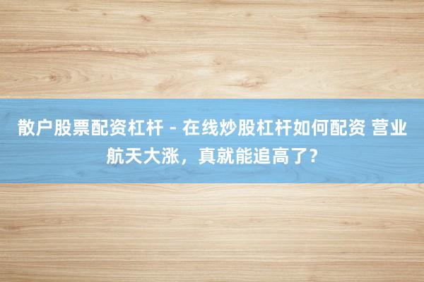 散户股票配资杠杆 - 在线炒股杠杆如何配资 营业航天大涨，真就能追高了？