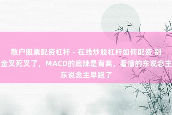散户股票配资杠杆 - 在线炒股杠杆如何配资 别再盯着金叉死叉了，MACD的底牌是背离，看懂的东说念主早跑了