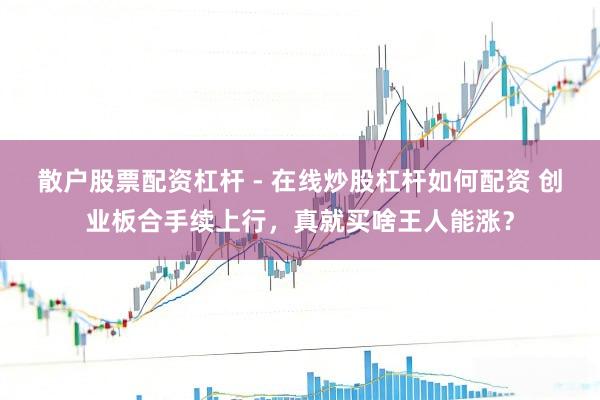散户股票配资杠杆 - 在线炒股杠杆如何配资 创业板合手续上行，真就买啥王人能涨？