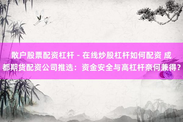 散户股票配资杠杆 - 在线炒股杠杆如何配资 成都期货配资公司推选：资金安全与高杠杆奈何兼得？
