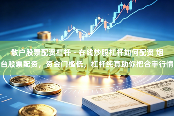 散户股票配资杠杆 - 在线炒股杠杆如何配资 烟台股票配资，资金门槛低，杠杆纯真助你把合手行情
