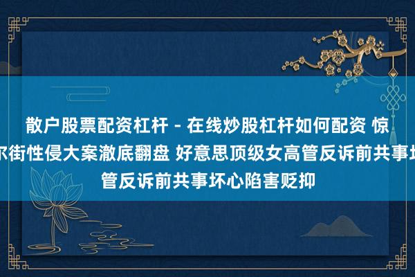 散户股票配资杠杆 - 在线炒股杠杆如何配资 惊天回转！华尔街性侵大案澈底翻盘 好意思顶级女高管反诉前共事坏心陷害贬抑