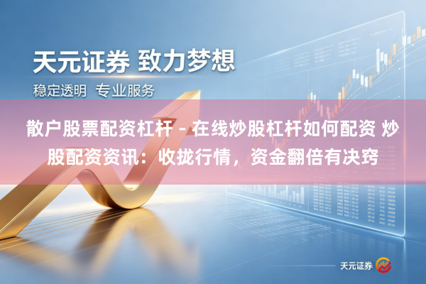 散户股票配资杠杆 - 在线炒股杠杆如何配资 炒股配资资讯：收拢行情，资金翻倍有决窍