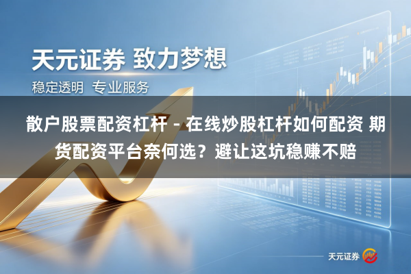 散户股票配资杠杆 - 在线炒股杠杆如何配资 期货配资平台奈何选？避让这坑稳赚不赔
