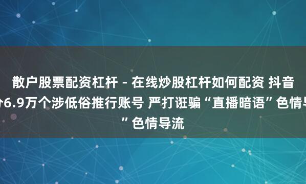 散户股票配资杠杆 - 在线炒股杠杆如何配资 抖音处分6.9万个涉低俗推行账号 严打诳骗“直播暗语”色情导流